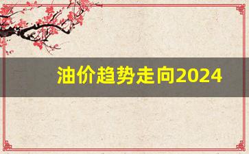 油价近况-油价趋势走向2024最新价格预测