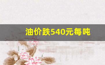 油价上涨250元/吨_油价跌540元每吨