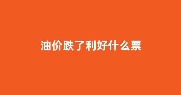 油价跌了没_油价跌了利好什么票