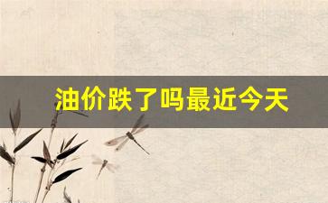 油价跌了吗最近今天-油价又跌了