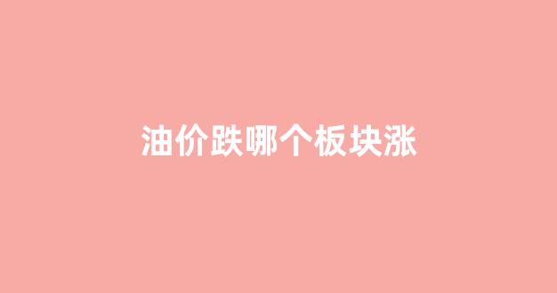 油价跌哪个板块涨_油价跌吗