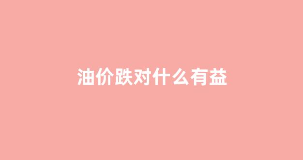 油价下跌对股市有什么影响_油价跌对什么有益