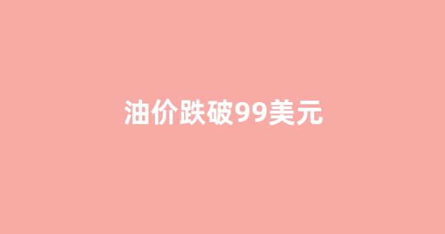 油价跌破99美元_油价突破80美元
