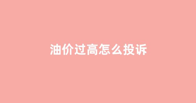 油价过高怎么投诉举报电话_油价过高怎么投诉