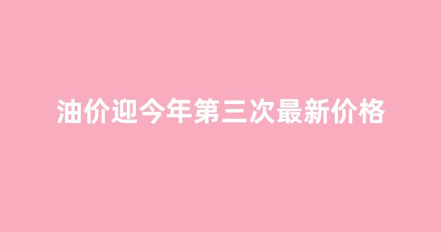 油价迎年内第2降_油价迎今年第三次最新价格