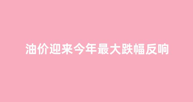 别急着加油!油价或迎史上最大跌幅!_油价迎来今年最大跌幅反响