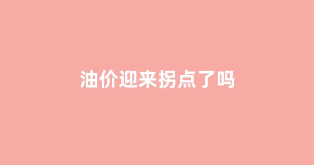 油价迎来拐点了吗知乎_油价迎来拐点了吗