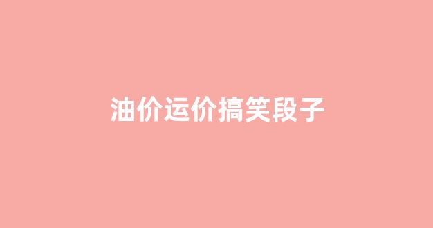 油价运价搞笑段子_油价笑话