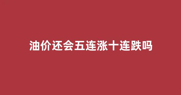 油价还会五连涨十连跌吗_油价还会一直涨吗