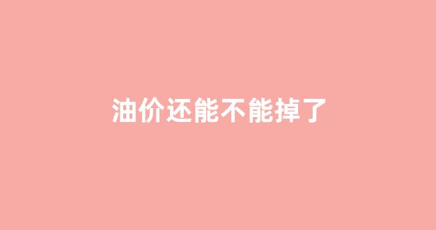 油价还能不能掉了呀_油价还能不能掉了