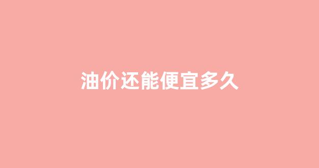 油价还能便宜多久_油价还能涨到多少