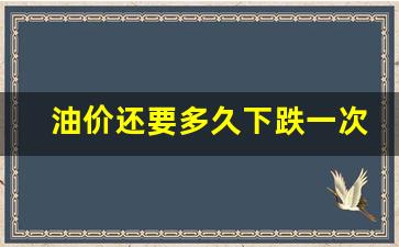 油价还要多久下跌一次-油价还要涨多久