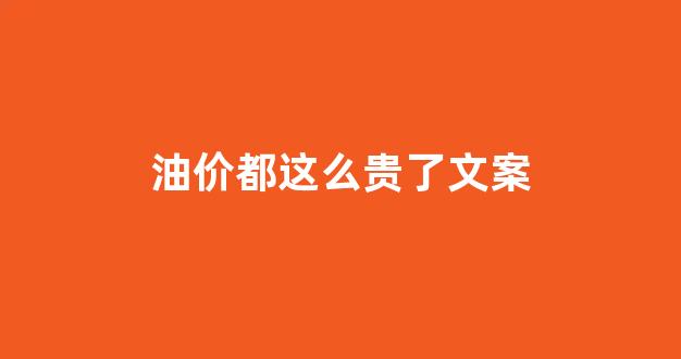 油价很贵文案_油价都这么贵了文案