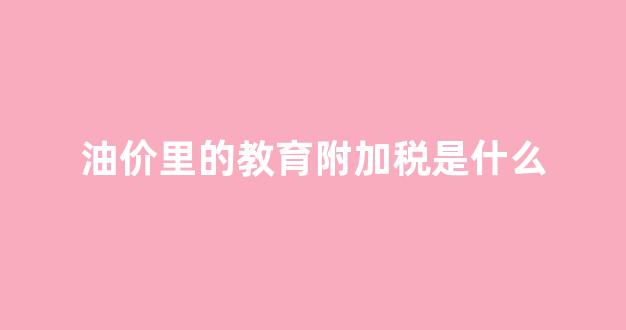 油价里的教育附加税是什么_教育附加税怎么算