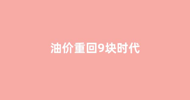 油价重回7元_油价重回9块时代