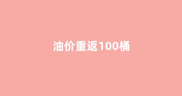 油价重返100桶_油价回升