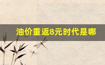 油价重返8元时代是哪一年的啊视频-油价重返8元时代是哪一年的啊