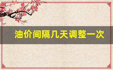 油价一般几天调整一次-油价间隔几天调整一次