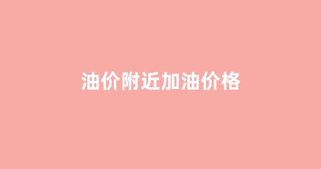 油价附近加油价格_附近加油站油价查询app