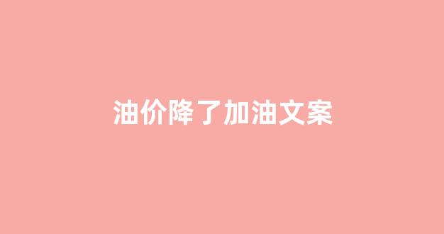 汽油降价文案_油价降了加油文案