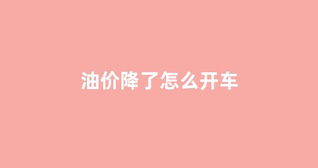 油价降了没_油价降了怎么开车