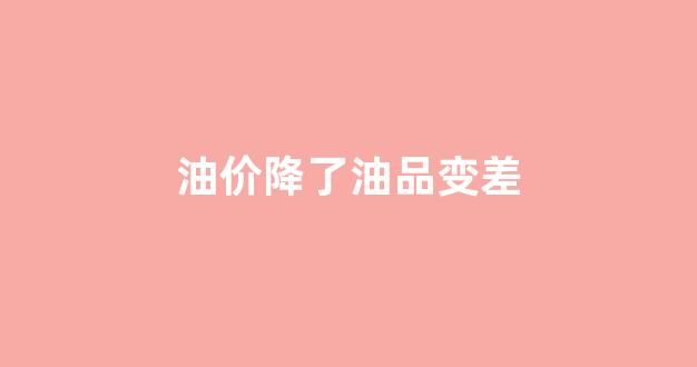 油价降了油品变差_油 降价