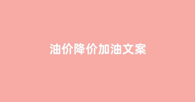 油价下调宣传标语_油价降价加油文案