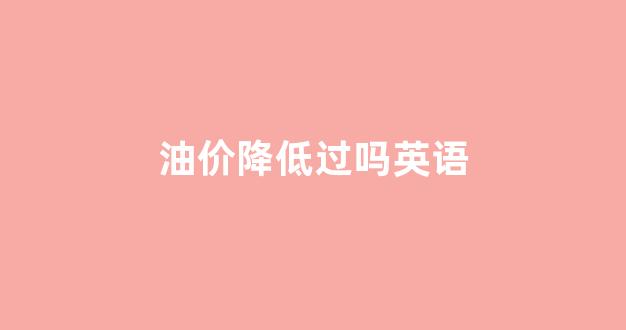 油价降低过吗英语_油价下跌英语