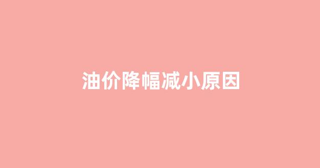 油价降低原因_油价降幅减小原因