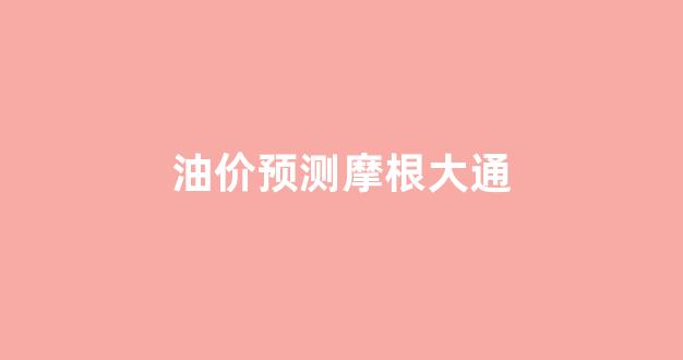油价预测摩根大通_摩根大通对原油最新预测