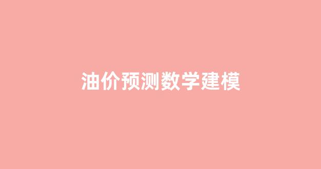 油价预测数学建模_数学建模原油期货价格预测