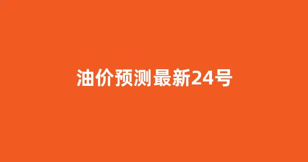油价预测最新24号_油价24日调整