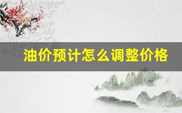 油价预计怎么调整价格表-油价调整消息怎样可以提前知道