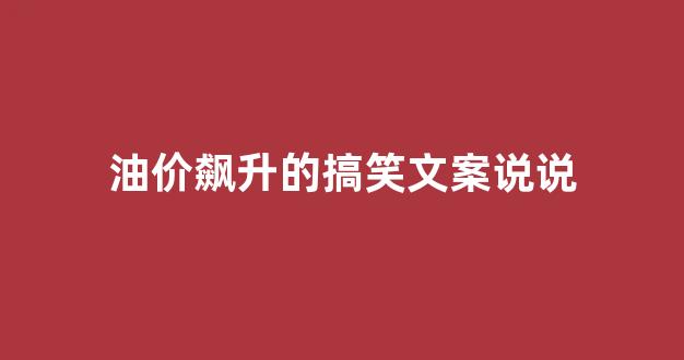 油价又涨的搞笑说说_油价飙升的搞笑文案说说