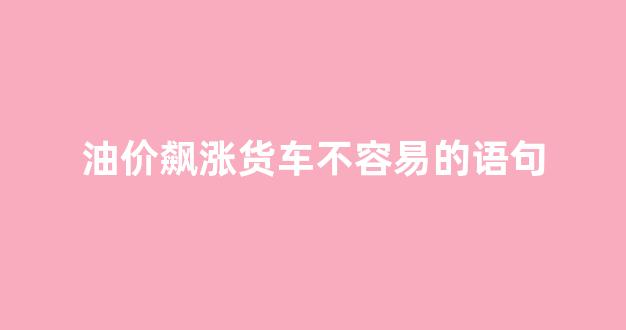 油价飙涨货车不容易的语句_油涨价的段子