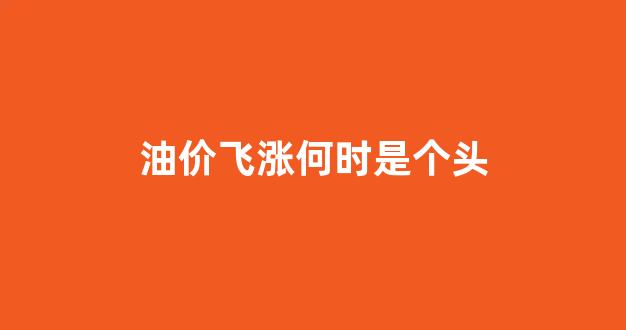 油价何时回升_油价飞涨何时是个头