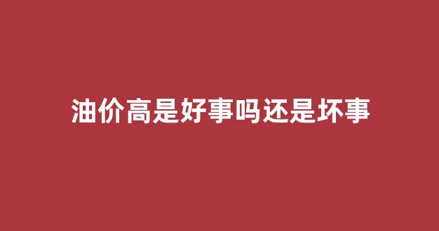 油价高点_油价高是好事吗还是坏事