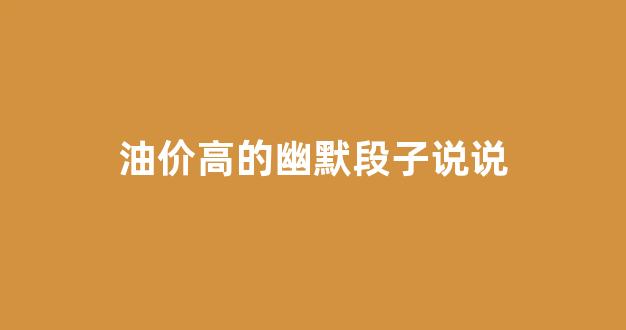 油价高的幽默段子说说_油价上涨的搞笑说说