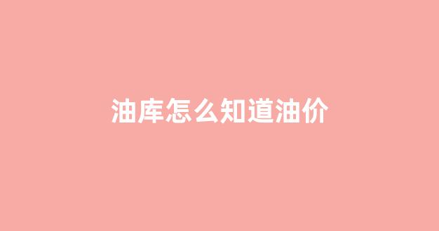 油库怎么知道油价高低_油库怎么知道油价