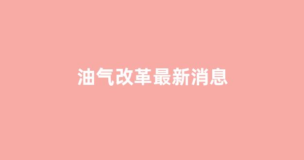 油气改革最新消息(油气改革最新进展)_上交所_第1张_财经网 油气改革最新消息(油气改革最新进展)_https://www.hhem8.com_上交所_第1张