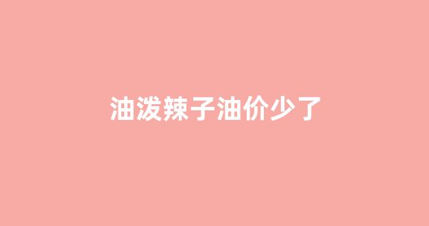 油泼辣子油价少了_油泼辣子多少钱一瓶