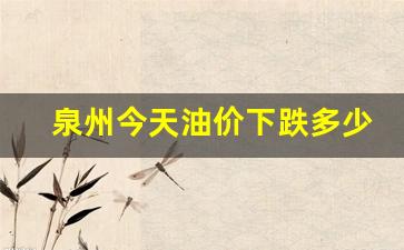 泉州今天油价下跌多少-泉州今天油价下跌多少钱了