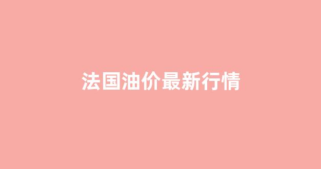 法国油价最新行情走势图_法国油价最新行情