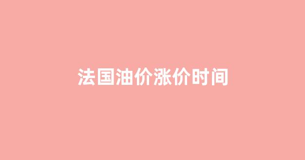 法国石油价格_法国油价涨价时间