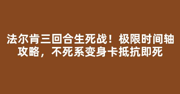 法尔肯三回合生死战！极限时间轴攻略，不死系变身卡抵抗即死