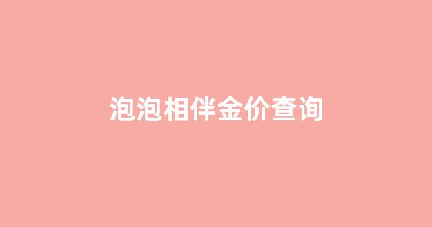 泡泡报价网_泡泡相伴金价查询
