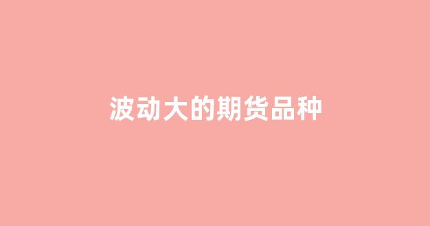 波动大的期货品种(波动大的期货品种有哪些)_https://www.xzdzcjn.com_北交所_第1张