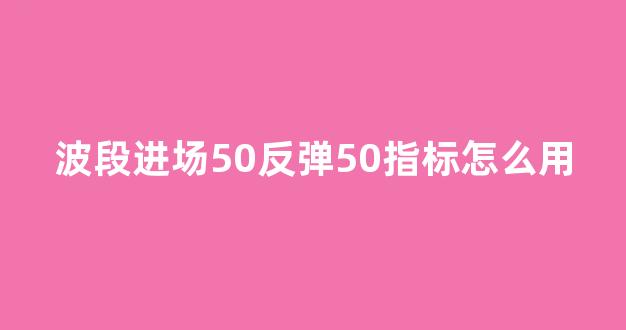 波段进场50反弹50指标怎么用(波段进场)_https://www.hhem8.com_深交所_第1张