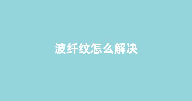 波纤纹怎么解决_https://www.brunchezvous.com_旅游攻略_第1张