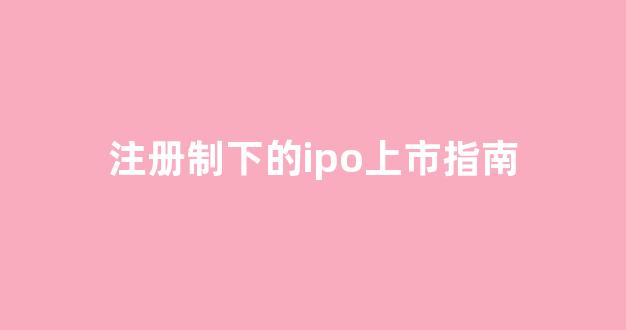 注册制下的ipo上市指南(注册制下的ipo上市指南有哪些)_创业板_第1张_财经网 注册制下的ipo上市指南(注册制下的ipo上市指南有哪些)_https://www.syklpowerbike.com_创业板_第1张